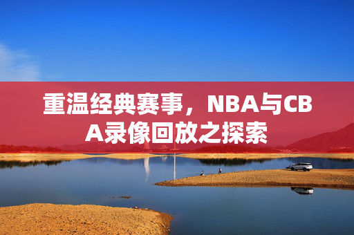 重温经典赛事，NBA与CBA录像回放之探索