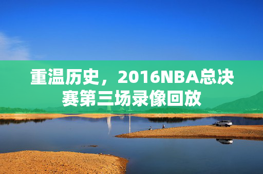 重温历史，2016NBA总决赛第三场录像回放