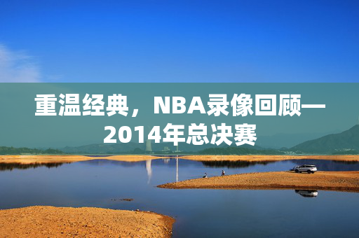 重温经典，NBA录像回顾—2014年总决赛