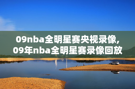 09nba全明星赛央视录像,09年nba全明星赛录像回放 09nba全明星赛央视录像,09年nba全明星赛录像回放
