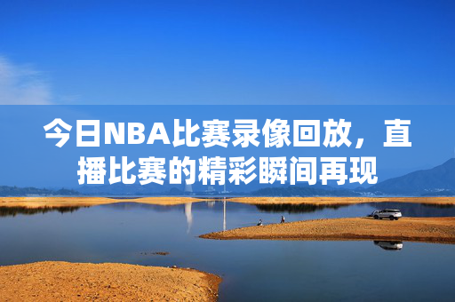 今日NBA比赛录像回放,直播比赛的精彩瞬间再现 今日NBA比赛录像回放,直播比赛的精彩瞬间再现