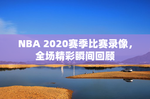 NBA 2020赛季比赛录像,全场精彩瞬间回顾 NBA 2020赛季比赛录像,全场精彩瞬间回顾