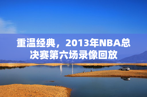重温经典，2013年NBA总决赛第六场录像回放