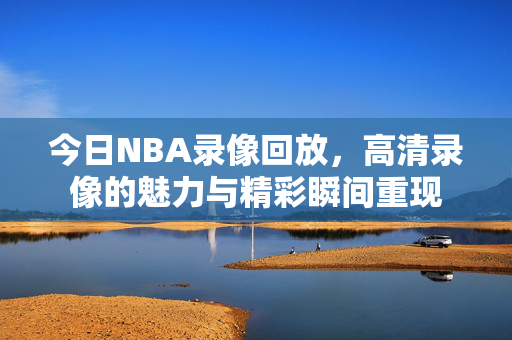 今日NBA录像回放，高清录像的魅力与精彩瞬间重现