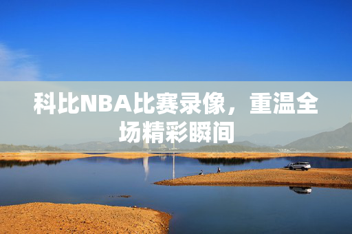 科比NBA比赛录像，重温全场精彩瞬间