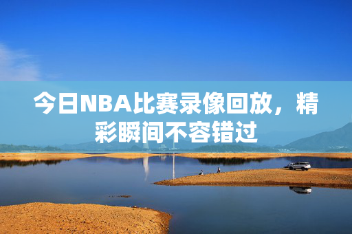 今日NBA比赛录像回放，精彩瞬间不容错过