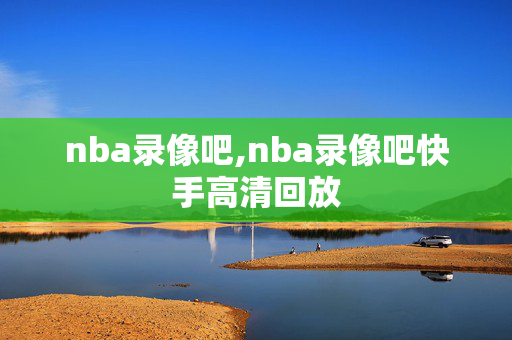 nba录像吧,nba录像吧快手高清回放