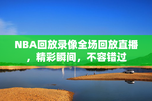 NBA回放录像全场回放直播，精彩瞬间，不容错过