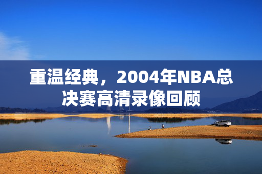 重温经典，2004年NBA总决赛高清录像回顾