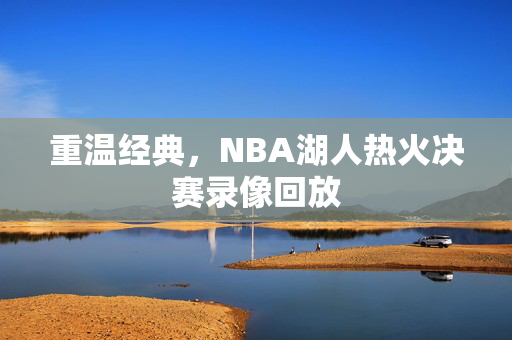 重温经典，NBA湖人热火决赛录像回放