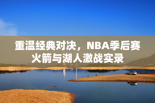 重温经典对决，NBA季后赛火箭与湖人激战实录