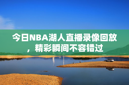 今日NBA湖人直播录像回放，精彩瞬间不容错过