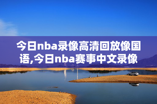 今日nba录像高清回放像国语,今日nba赛事中文录像回放
