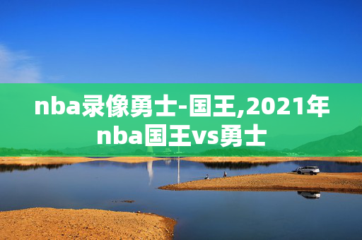nba录像勇士-国王,2021年nba国王vs勇士