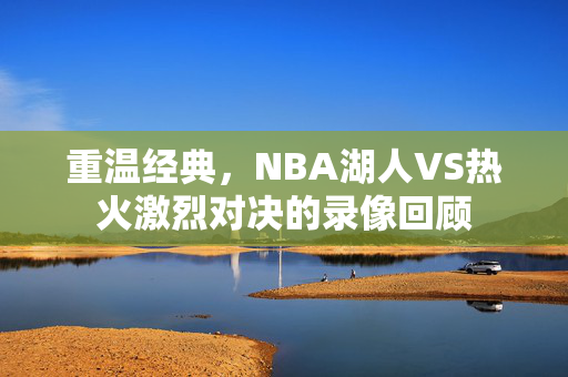 重温经典，NBA湖人VS热火激烈对决的录像回顾