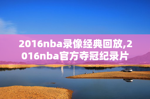 2016nba录像经典回放,2016nba官方夺冠纪录片