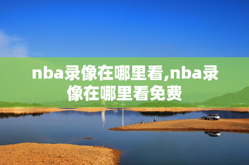 nba录像在哪里看,nba录像在哪里看免费