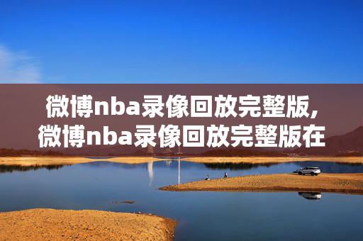 微博nba录像回放完整版,微博nba录像回放完整版在哪看