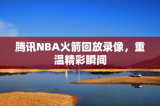 腾讯NBA火箭回放录像，重温精彩瞬间