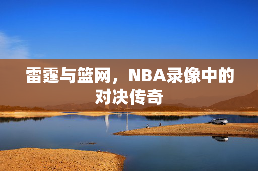 雷霆与篮网，NBA录像中的对决传奇