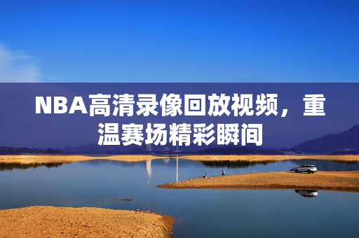 NBA高清录像回放视频，重温赛场精彩瞬间
