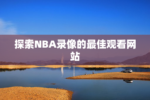 探索NBA录像的最佳观看网站