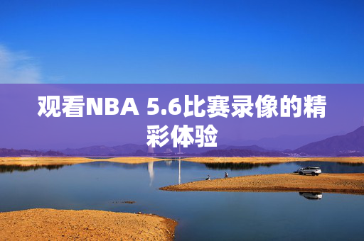 观看NBA 5.6比赛录像的精彩体验