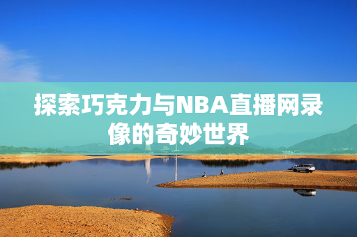 探索巧克力与NBA直播网录像的奇妙世界