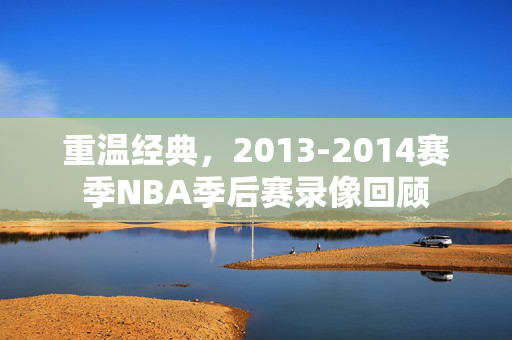 重温经典，2013-2014赛季NBA季后赛录像回顾