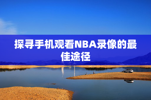 探寻手机观看NBA录像的最佳途径