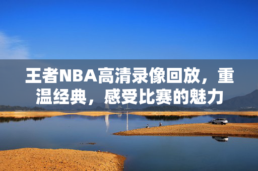 王者NBA高清录像回放，重温经典，感受比赛的魅力