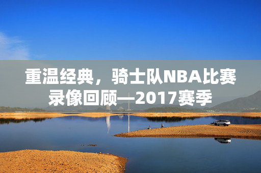重温经典，骑士队NBA比赛录像回顾—2017赛季