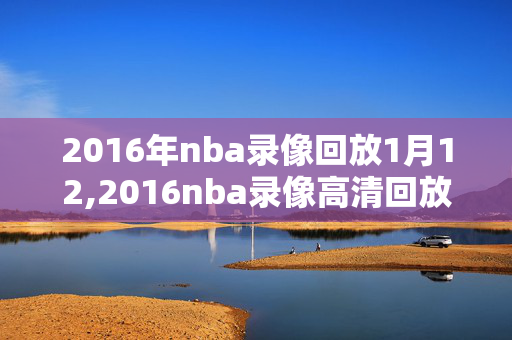 2016年nba录像回放1月12,2016nba录像高清回放像