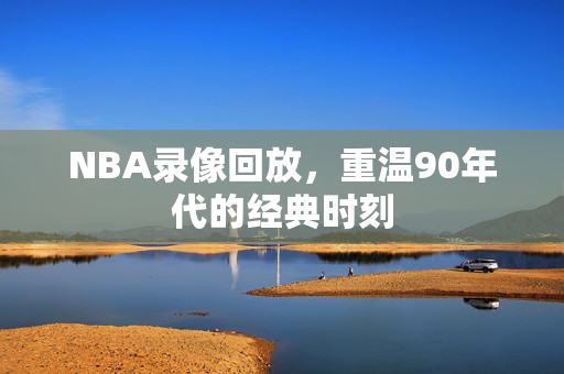 NBA录像回放，重温90年代的经典时刻