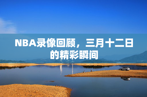 NBA录像回顾，三月十二日的精彩瞬间