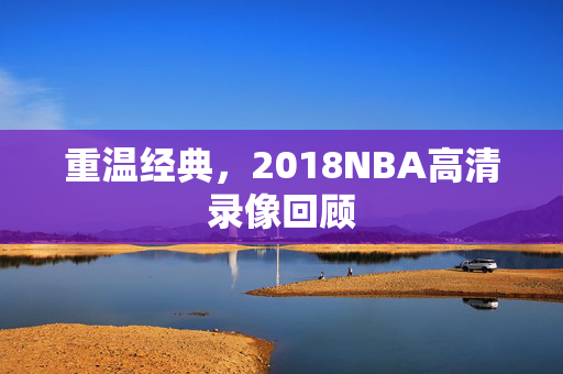 重温经典，2018NBA高清录像回顾