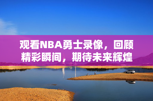 观看NBA勇士录像，回顾精彩瞬间，期待未来辉煌