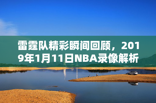 雷霆队精彩瞬间回顾，2019年1月11日NBA录像解析