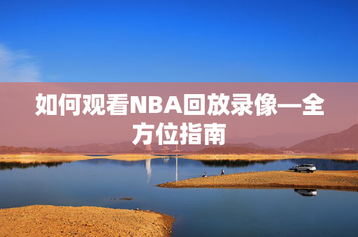 如何观看NBA回放录像—全方位指南