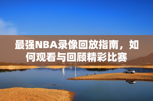 最强NBA录像回放指南，如何观看与回顾精彩比赛