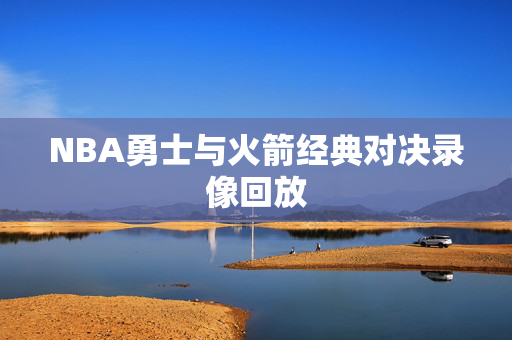 NBA勇士与火箭经典对决录像回放