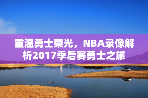 重温勇士荣光，NBA录像解析2017季后赛勇士之旅