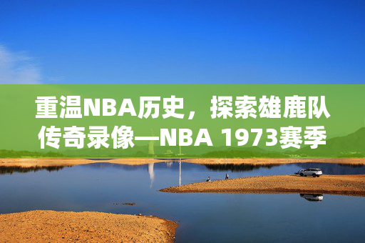 重温NBA历史，探索雄鹿队传奇录像—NBA 1973赛季回顾