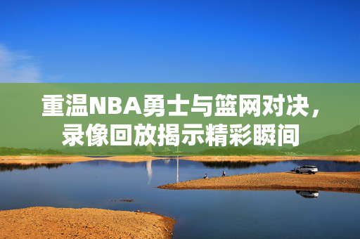 重温NBA勇士与篮网对决，录像回放揭示精彩瞬间