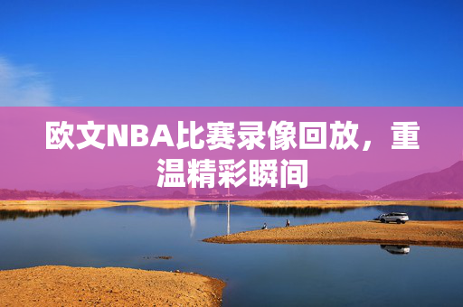 欧文NBA比赛录像回放，重温精彩瞬间