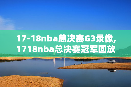 17-18nba总决赛G3录像,1718nba总决赛冠军回放