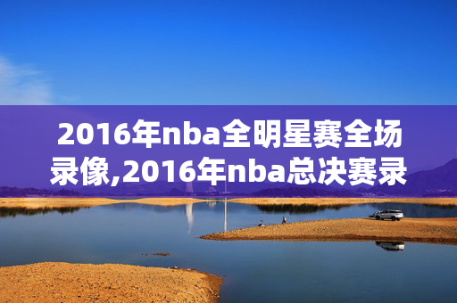 2016年nba全明星赛全场录像,2016年nba总决赛录像回放