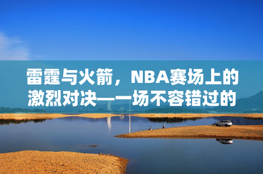 雷霆与火箭，NBA赛场上的激烈对决—一场不容错过的比赛录像解析