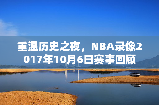 重温历史之夜，NBA录像2017年10月6日赛事回顾