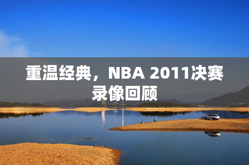 重温经典，NBA 2011决赛录像回顾